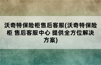 沃奇特保险柜售后客服(沃奇特保险柜 售后客服中心 提供全方位解决方案)